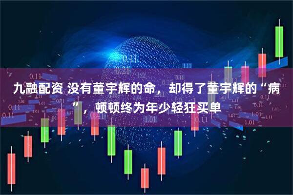 九融配资 没有董宇辉的命，却得了董宇辉的“病”，顿顿终为年少轻狂买单