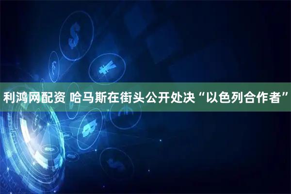 利鸿网配资 哈马斯在街头公开处决“以色列合作者”