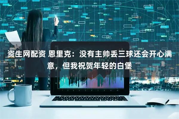资生网配资 恩里克：没有主帅丢三球还会开心满意，但我祝贺年轻的白堡