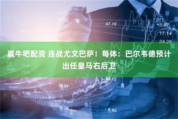 赢牛吧配资 连战尤文巴萨！每体：巴尔韦德预计出任皇马右后卫
