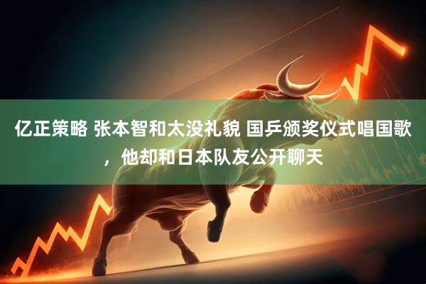 亿正策略 张本智和太没礼貌 国乒颁奖仪式唱国歌，他却和日本队友公开聊天
