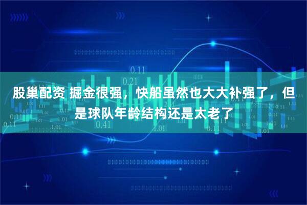 股巢配资 掘金很强，快船虽然也大大补强了，但是球队年龄结构还是太老了