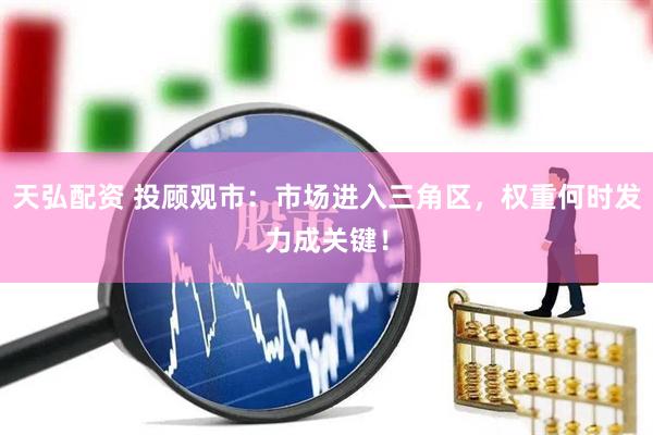 天弘配资 投顾观市：市场进入三角区，权重何时发力成关键！