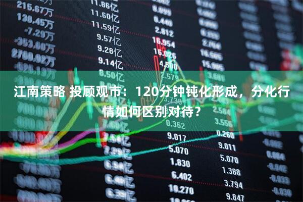 江南策略 投顾观市：120分钟钝化形成，分化行情如何区别对待？