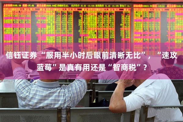 信钰证券 “服用半小时后眼前清晰无比”，“速攻蓝莓”是真有用还是“智商税”？