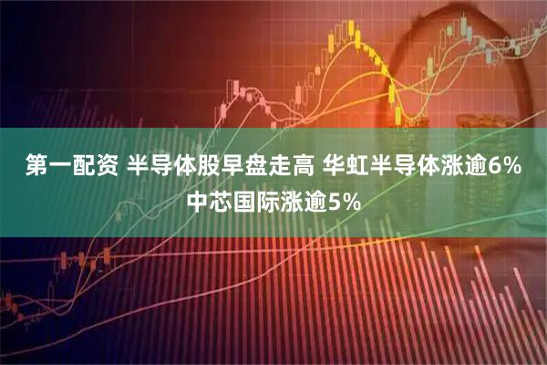 第一配资 半导体股早盘走高 华虹半导体涨逾6%中芯国际涨逾5%