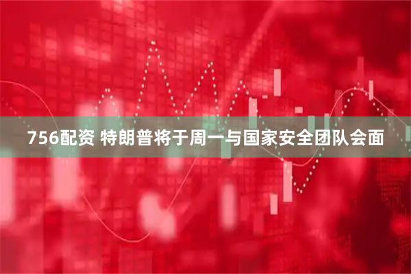 756配资 特朗普将于周一与国家安全团队会面