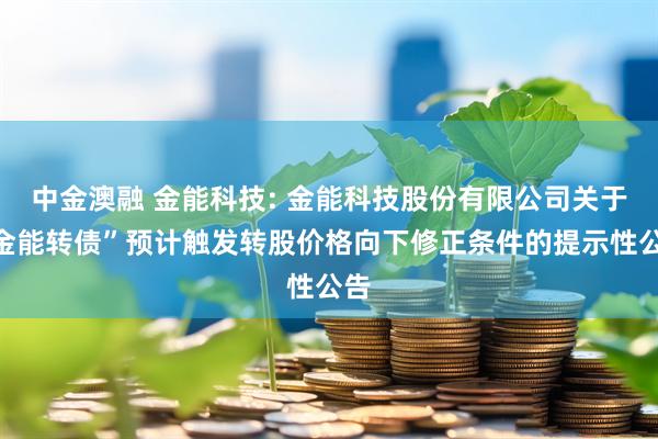 中金澳融 金能科技: 金能科技股份有限公司关于“金能转债”预计触发转股价格向下修正条件的提示性公告