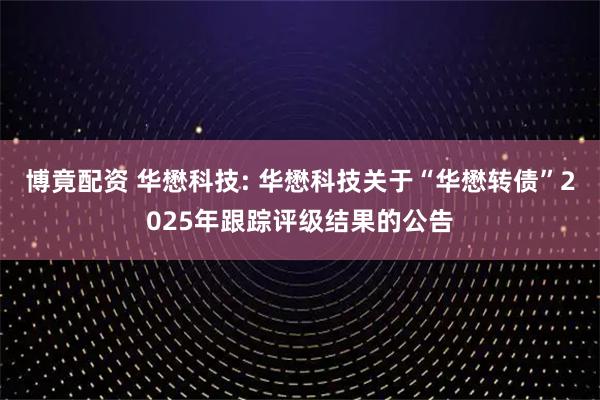 博竟配资 华懋科技: 华懋科技关于“华懋转债”2025年跟踪评级结果的公告