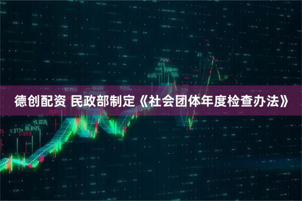 德创配资 民政部制定《社会团体年度检查办法》
