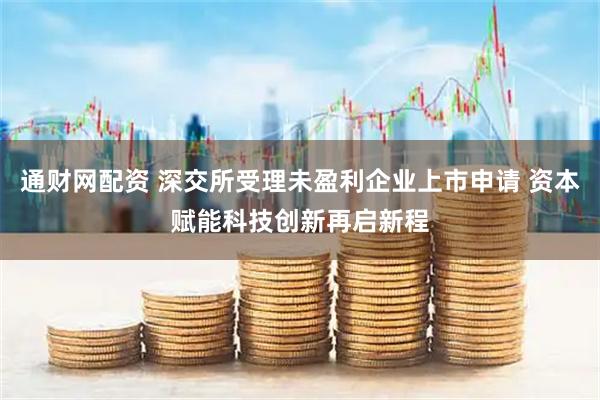 通财网配资 深交所受理未盈利企业上市申请 资本赋能科技创新再启新程