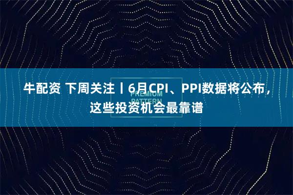 牛配资 下周关注丨6月CPI、PPI数据将公布，这些投资机会最靠谱