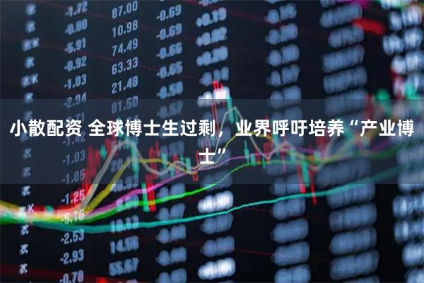 小散配资 全球博士生过剩，业界呼吁培养“产业博士”