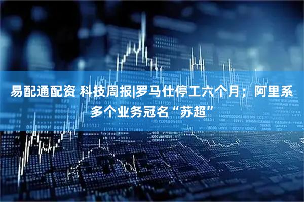 易配通配资 科技周报|罗马仕停工六个月；阿里系多个业务冠名“苏超”