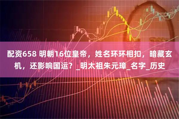 配资658 明朝16位皇帝，姓名环环相扣，暗藏玄机，还影响国运？_明太祖朱元璋_名字_历史
