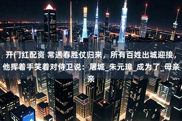 开门红配资 常遇春胜仗归来，所有百姓出城迎接，他挥着手笑着对侍卫说：屠城_朱元璋_成为了_母亲