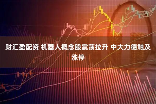 财汇盈配资 机器人概念股震荡拉升 中大力德触及涨停