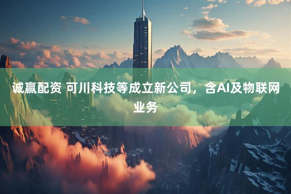 诚赢配资 可川科技等成立新公司，含AI及物联网业务