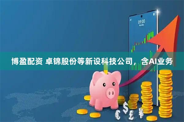 博盈配资 卓锦股份等新设科技公司，含AI业务