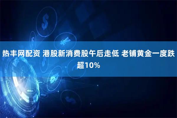 热丰网配资 港股新消费股午后走低 老铺黄金一度跌超10%