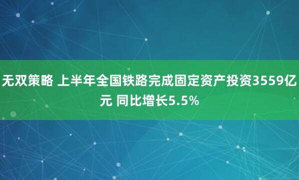 无双策略 上半年全国铁路完成固定资产投资3559亿元 同比增长5.5%
