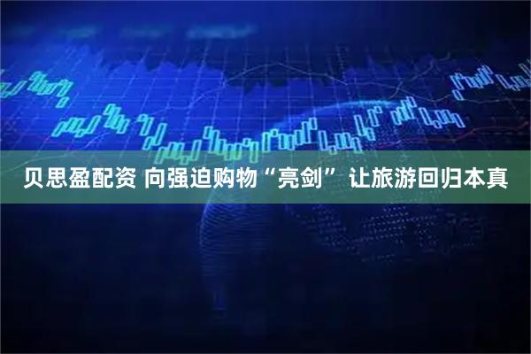 贝思盈配资 向强迫购物“亮剑” 让旅游回归本真