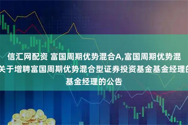信汇网配资 富国周期优势混合A,富国周期优势混合C: 关于增聘富国周期优势混合型证券投资基金基金经理的公告