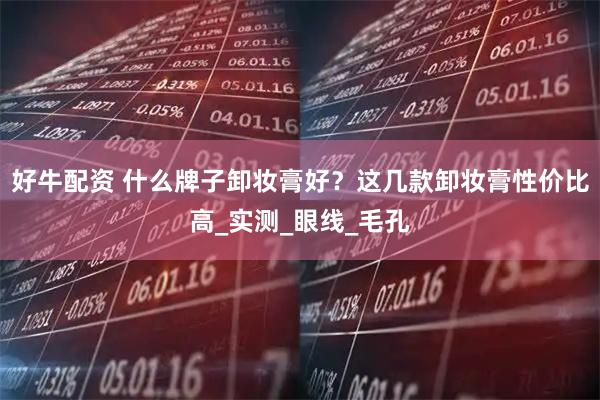 好牛配资 什么牌子卸妆膏好？这几款卸妆膏性价比高_实测_眼线_毛孔