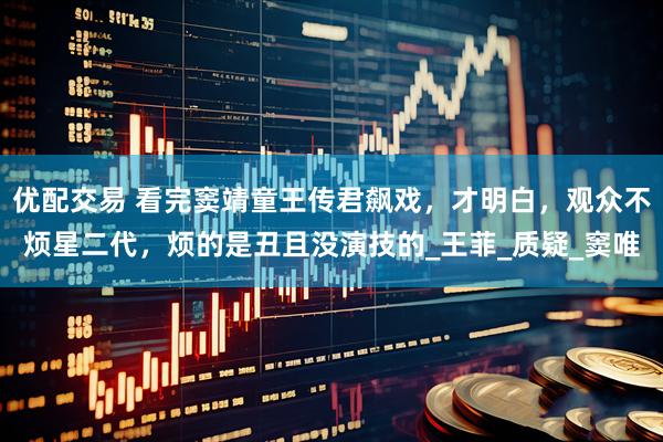 优配交易 看完窦靖童王传君飙戏，才明白，观众不烦星二代，烦的是丑且没演技的_王菲_质疑_窦唯