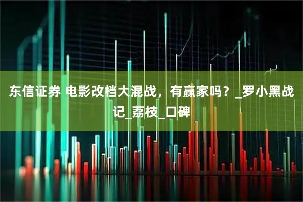 东信证券 电影改档大混战，有赢家吗？_罗小黑战记_荔枝_口碑