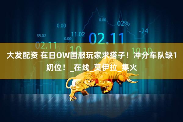 大发配资 在日OW国服玩家求搭子！冲分车队缺1奶位！_在线_莫伊拉_集火