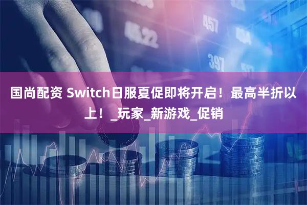 国尚配资 Switch日服夏促即将开启！最高半折以上！_玩家_新游戏_促销