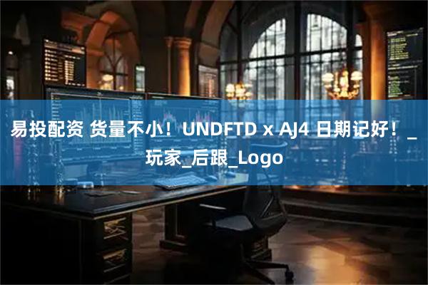 易投配资 货量不小！UNDFTD x AJ4 日期记好！_玩家_后跟_Logo