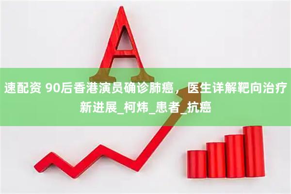 速配资 90后香港演员确诊肺癌，医生详解靶向治疗新进展_柯炜_患者_抗癌