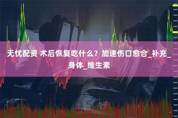 无忧配资 术后恢复吃什么？加速伤口愈合_补充_身体_维生素