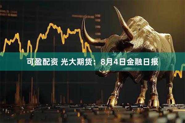 可盈配资 光大期货：8月4日金融日报