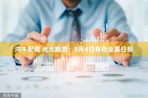 鸿牛配资 光大期货：8月4日有色金属日报