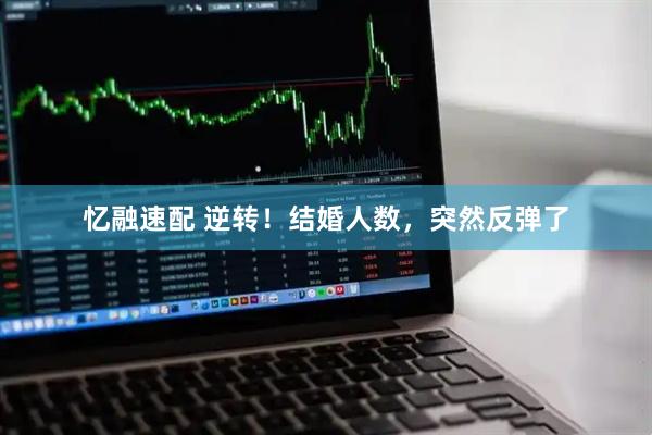 忆融速配 逆转！结婚人数，突然反弹了