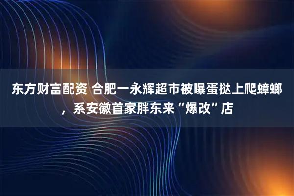东方财富配资 合肥一永辉超市被曝蛋挞上爬蟑螂，系安徽首家胖东来“爆改”店