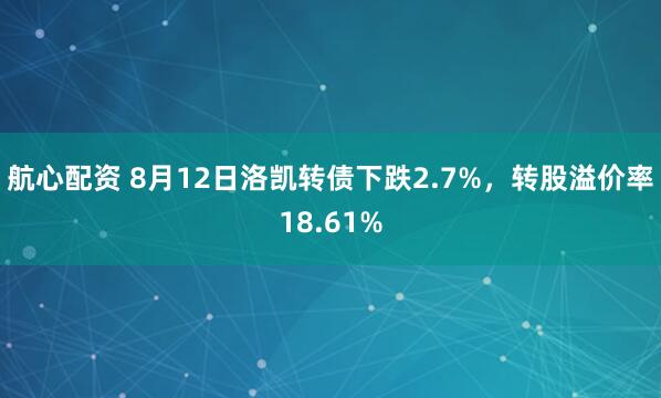 航心配资 8月12日洛凯转债下跌2.7%，转股溢价率18.61%