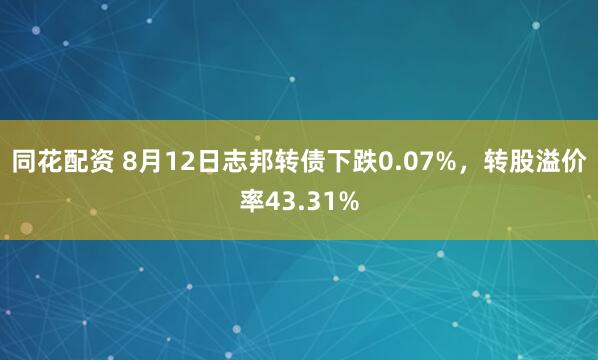 同花配资 8月12日志邦转债下跌0.07%，转股溢价率43.31%