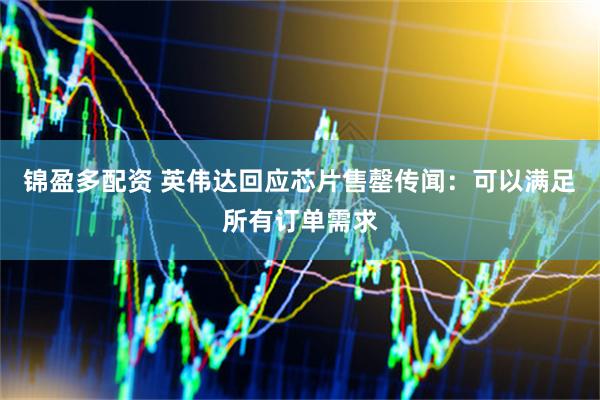 锦盈多配资 英伟达回应芯片售罄传闻：可以满足所有订单需求