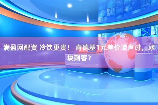 满盈网配资 冷饮更贵！ 肯德基1元差价遭声讨，冰块刺客？
