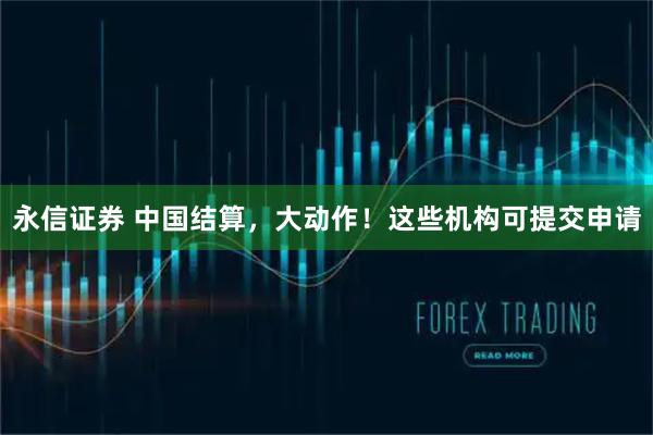 永信证券 中国结算，大动作！这些机构可提交申请