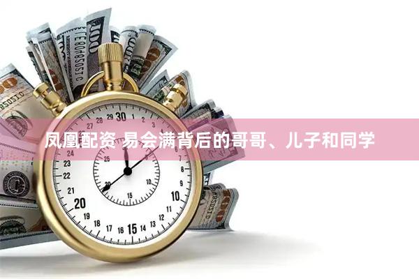 凤凰配资 易会满背后的哥哥、儿子和同学