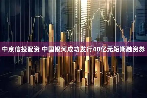 中京信投配资 中国银河成功发行40亿元短期融资券