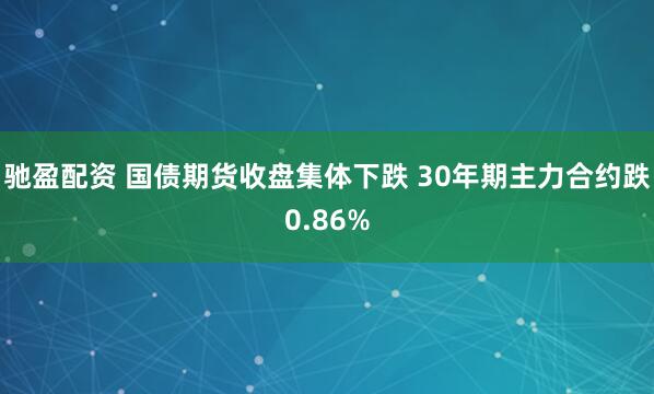 驰盈配资 国债期货收盘集体下跌 30年期主力合约跌0.86%