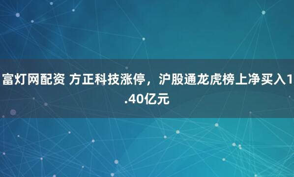 富灯网配资 方正科技涨停，沪股通龙虎榜上净买入1.40亿元
