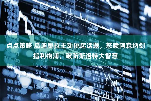 点点策略 瓜迪奥拉主动挑起话题，怒喷阿森纳剑指利物浦，破防斯洛特大智慧