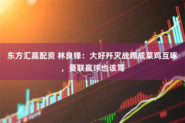 东方汇赢配资 林良锋：大好歼灭战踢成菜鸡互啄，曼联赢球也该骂